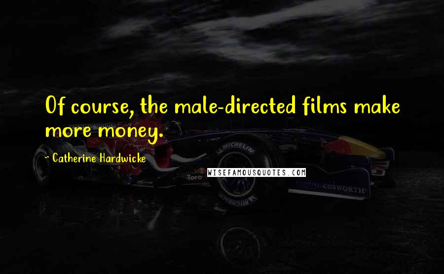 Catherine Hardwicke Quotes: Of course, the male-directed films make more money.