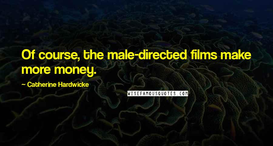 Catherine Hardwicke Quotes: Of course, the male-directed films make more money.