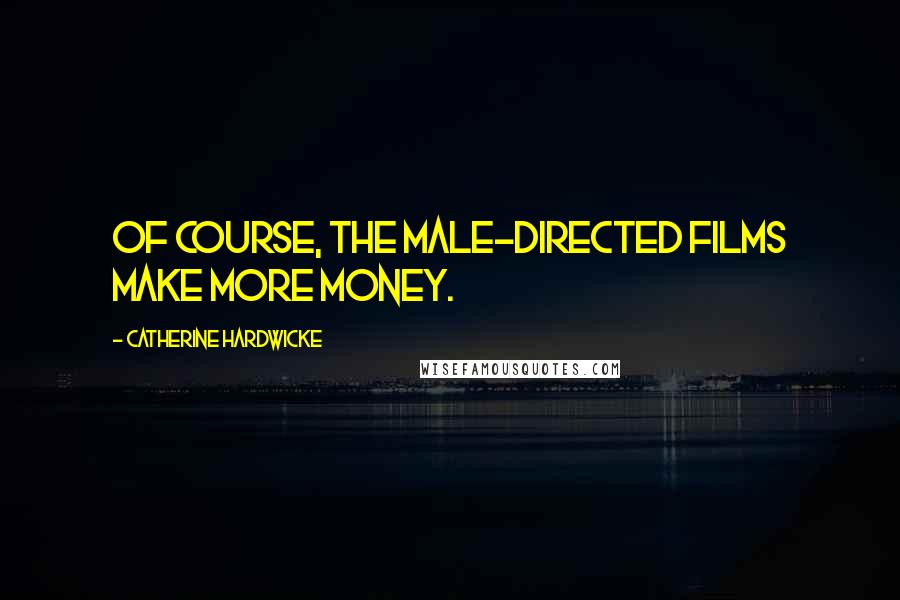 Catherine Hardwicke Quotes: Of course, the male-directed films make more money.