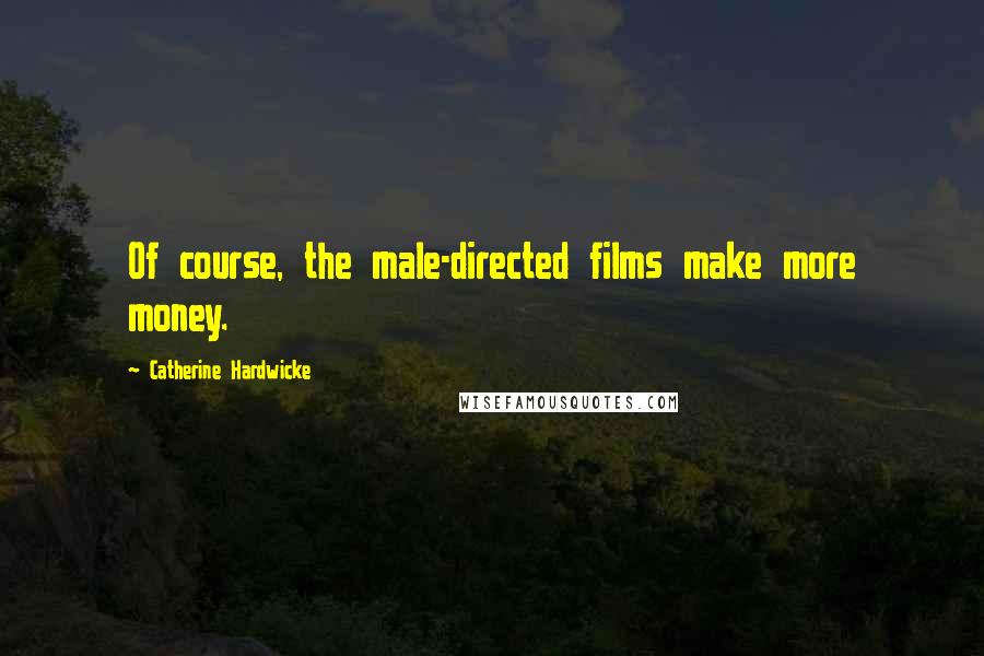 Catherine Hardwicke Quotes: Of course, the male-directed films make more money.