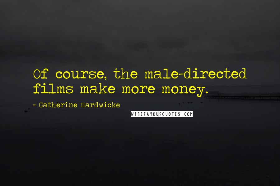 Catherine Hardwicke Quotes: Of course, the male-directed films make more money.