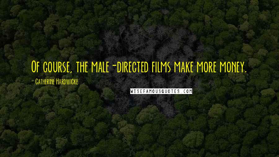 Catherine Hardwicke Quotes: Of course, the male-directed films make more money.