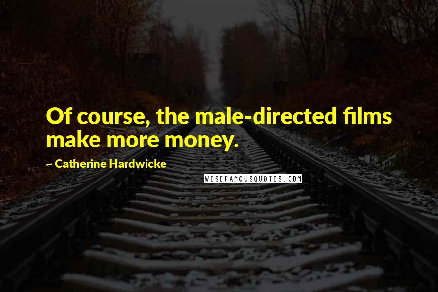 Catherine Hardwicke Quotes: Of course, the male-directed films make more money.