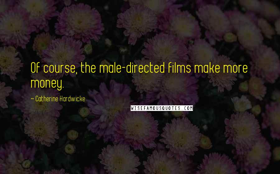 Catherine Hardwicke Quotes: Of course, the male-directed films make more money.