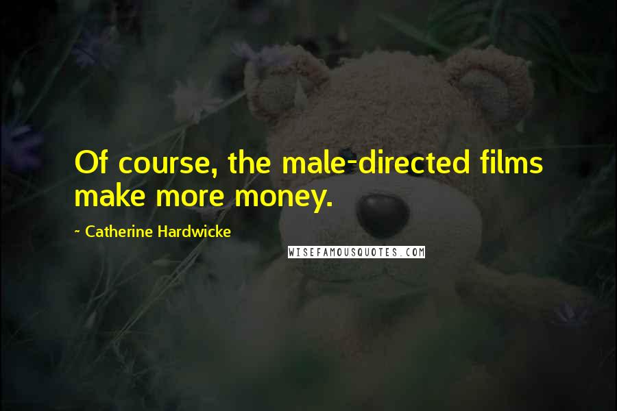 Catherine Hardwicke Quotes: Of course, the male-directed films make more money.