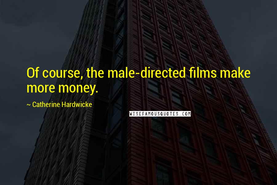 Catherine Hardwicke Quotes: Of course, the male-directed films make more money.