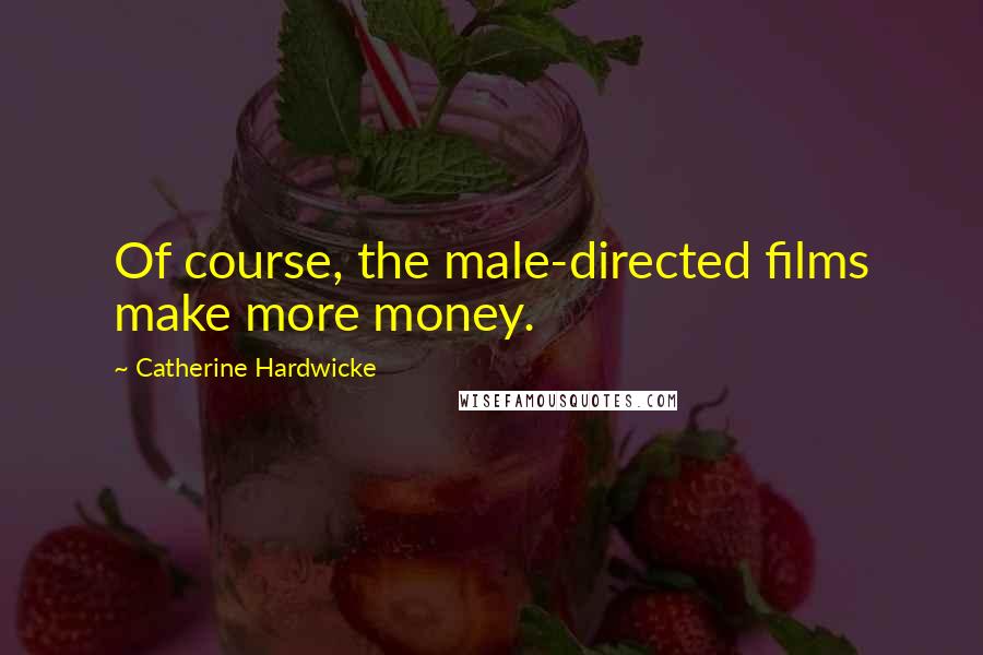 Catherine Hardwicke Quotes: Of course, the male-directed films make more money.