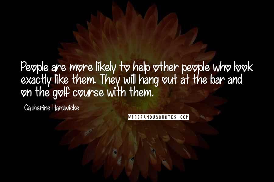 Catherine Hardwicke Quotes: People are more likely to help other people who look exactly like them. They will hang out at the bar and on the golf course with them.