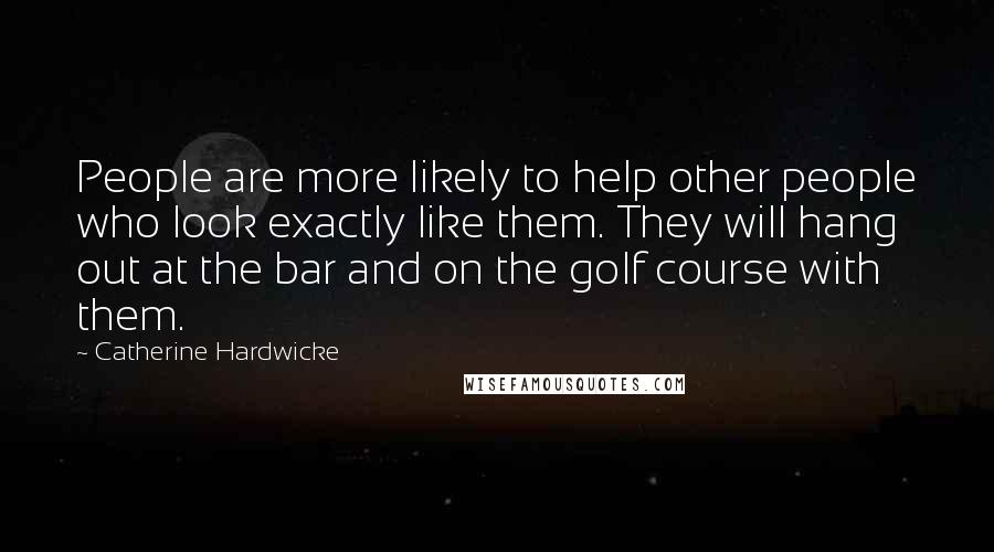 Catherine Hardwicke Quotes: People are more likely to help other people who look exactly like them. They will hang out at the bar and on the golf course with them.