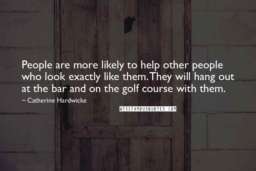 Catherine Hardwicke Quotes: People are more likely to help other people who look exactly like them. They will hang out at the bar and on the golf course with them.