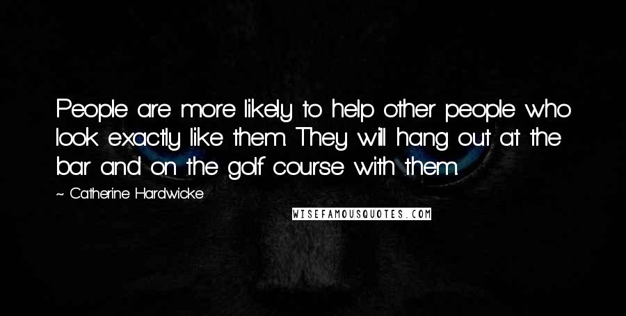 Catherine Hardwicke Quotes: People are more likely to help other people who look exactly like them. They will hang out at the bar and on the golf course with them.