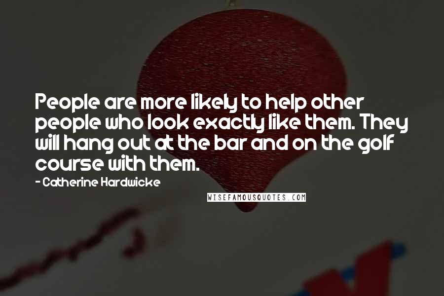 Catherine Hardwicke Quotes: People are more likely to help other people who look exactly like them. They will hang out at the bar and on the golf course with them.