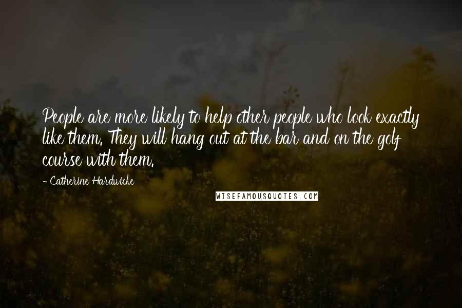 Catherine Hardwicke Quotes: People are more likely to help other people who look exactly like them. They will hang out at the bar and on the golf course with them.