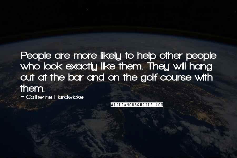 Catherine Hardwicke Quotes: People are more likely to help other people who look exactly like them. They will hang out at the bar and on the golf course with them.