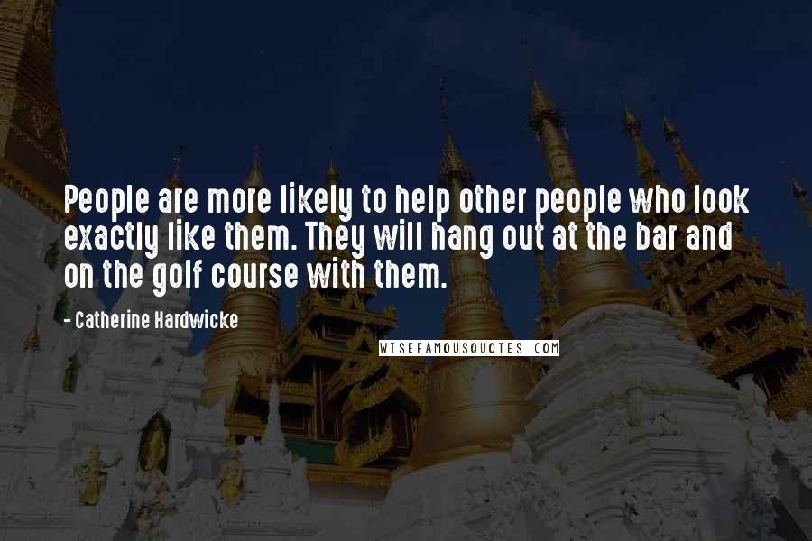 Catherine Hardwicke Quotes: People are more likely to help other people who look exactly like them. They will hang out at the bar and on the golf course with them.