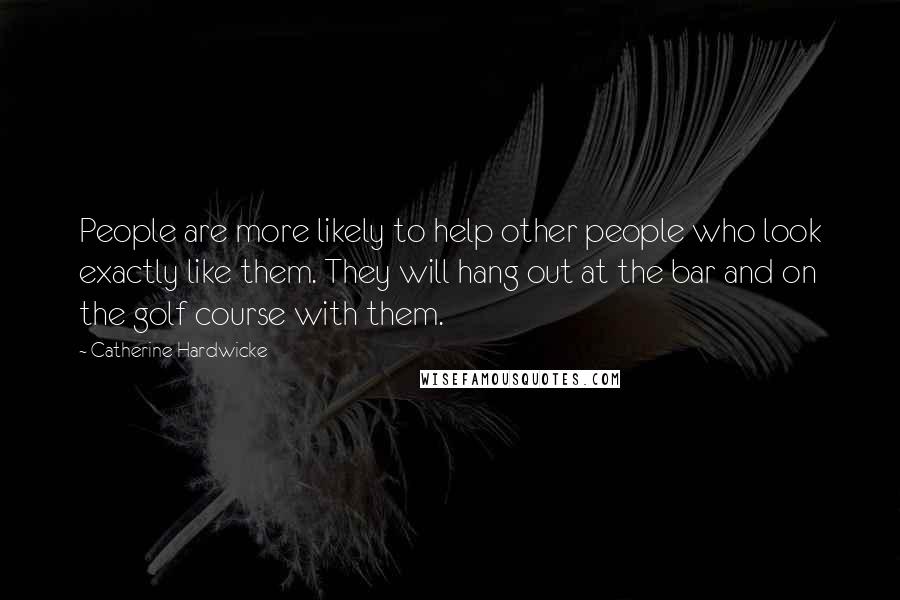 Catherine Hardwicke Quotes: People are more likely to help other people who look exactly like them. They will hang out at the bar and on the golf course with them.