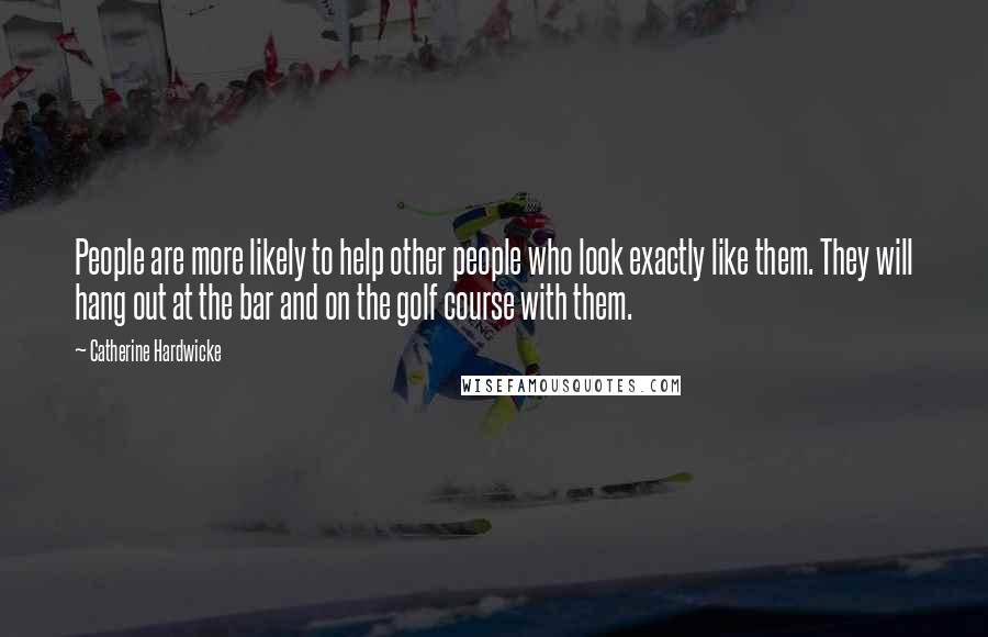 Catherine Hardwicke Quotes: People are more likely to help other people who look exactly like them. They will hang out at the bar and on the golf course with them.