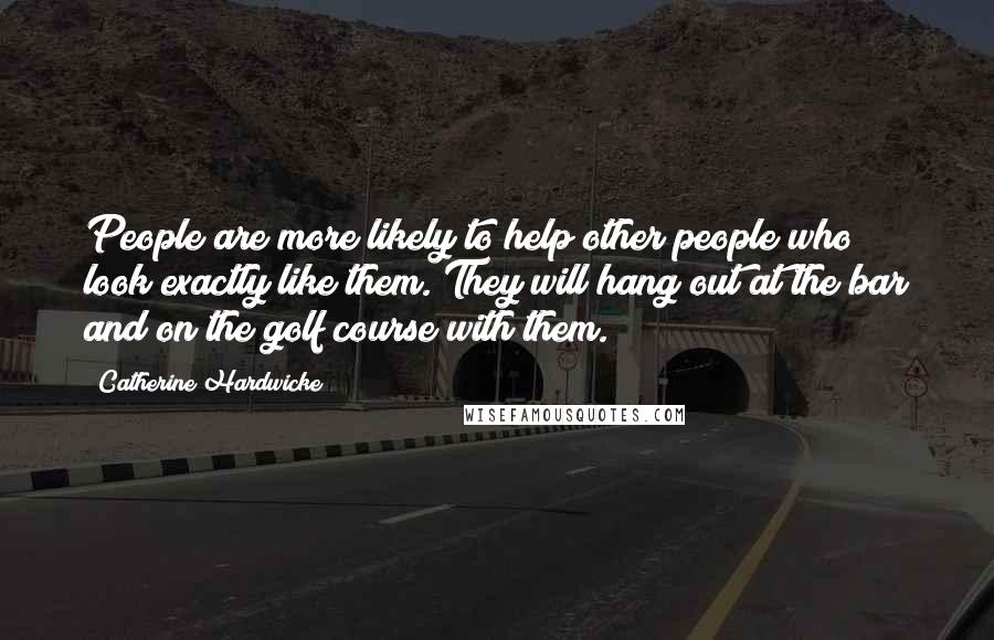 Catherine Hardwicke Quotes: People are more likely to help other people who look exactly like them. They will hang out at the bar and on the golf course with them.