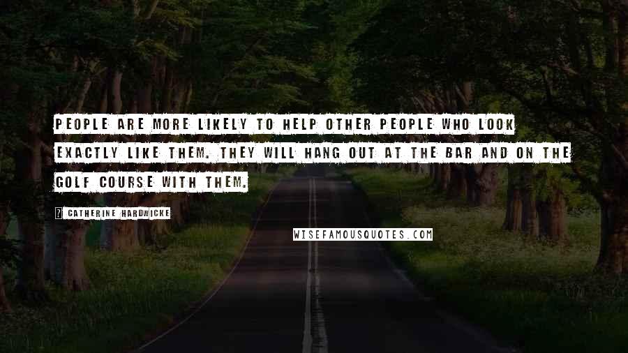 Catherine Hardwicke Quotes: People are more likely to help other people who look exactly like them. They will hang out at the bar and on the golf course with them.