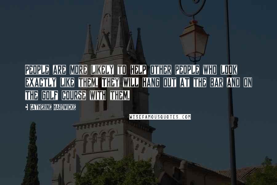 Catherine Hardwicke Quotes: People are more likely to help other people who look exactly like them. They will hang out at the bar and on the golf course with them.