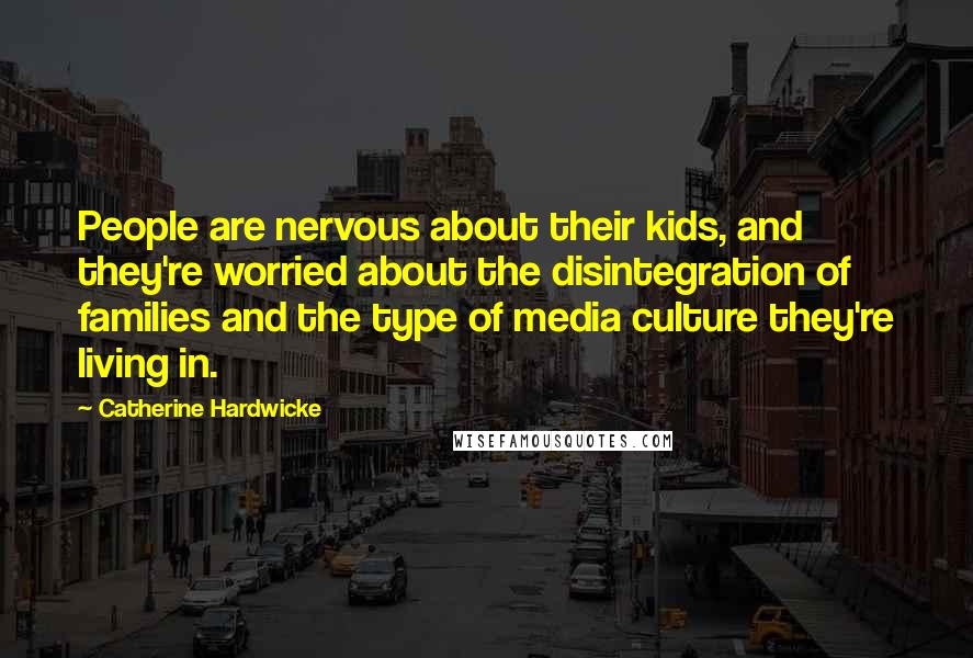 Catherine Hardwicke Quotes: People are nervous about their kids, and they're worried about the disintegration of families and the type of media culture they're living in.