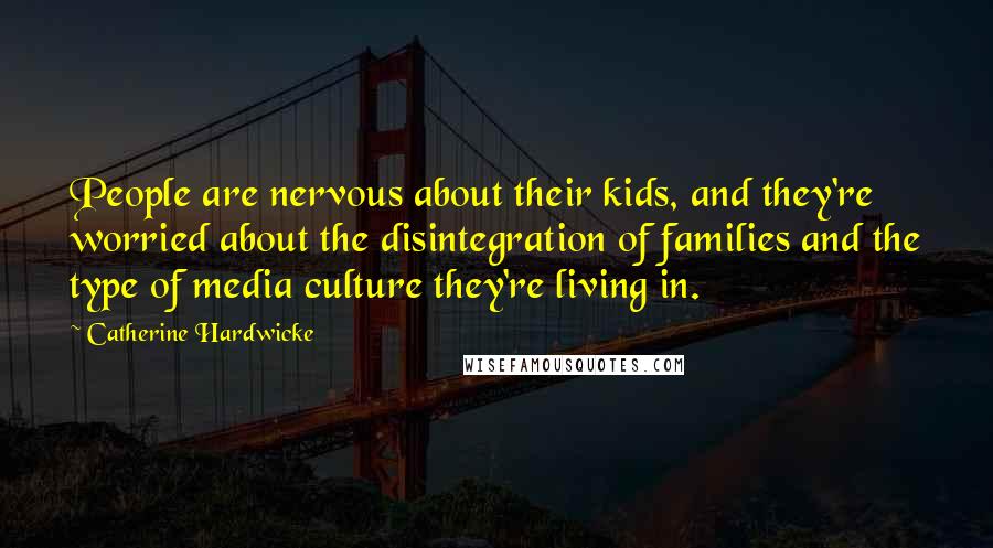 Catherine Hardwicke Quotes: People are nervous about their kids, and they're worried about the disintegration of families and the type of media culture they're living in.