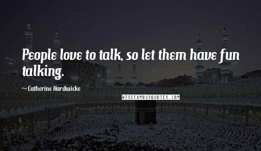 Catherine Hardwicke Quotes: People love to talk, so let them have fun talking.