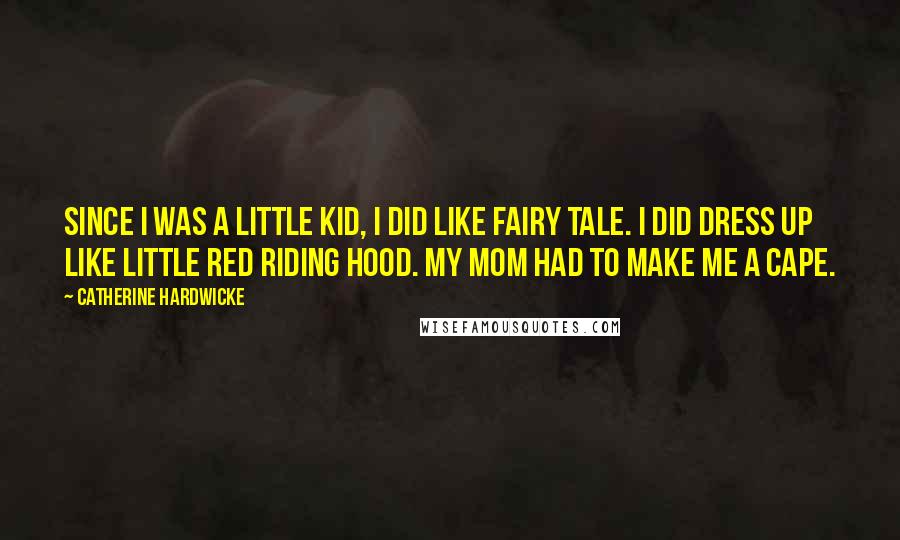 Catherine Hardwicke Quotes: Since I was a little kid, I did like fairy tale. I did dress up like Little Red Riding Hood. My mom had to make me a cape.