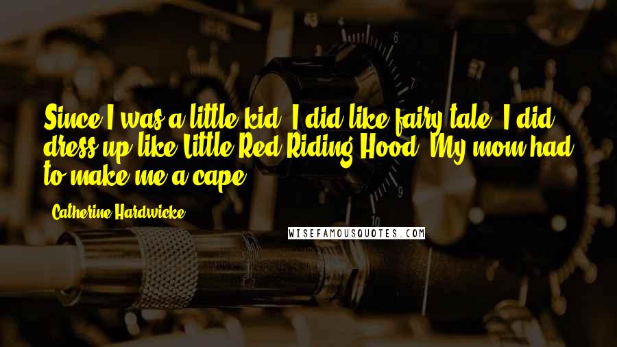 Catherine Hardwicke Quotes: Since I was a little kid, I did like fairy tale. I did dress up like Little Red Riding Hood. My mom had to make me a cape.