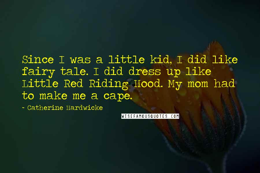 Catherine Hardwicke Quotes: Since I was a little kid, I did like fairy tale. I did dress up like Little Red Riding Hood. My mom had to make me a cape.