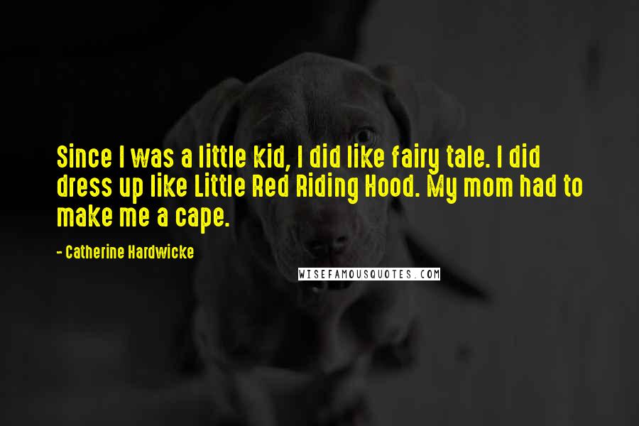 Catherine Hardwicke Quotes: Since I was a little kid, I did like fairy tale. I did dress up like Little Red Riding Hood. My mom had to make me a cape.