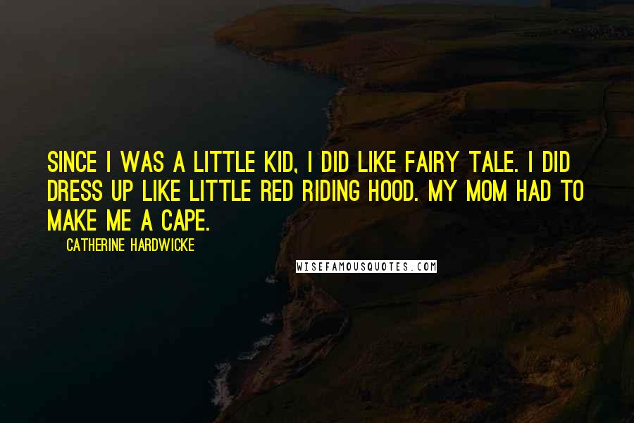 Catherine Hardwicke Quotes: Since I was a little kid, I did like fairy tale. I did dress up like Little Red Riding Hood. My mom had to make me a cape.