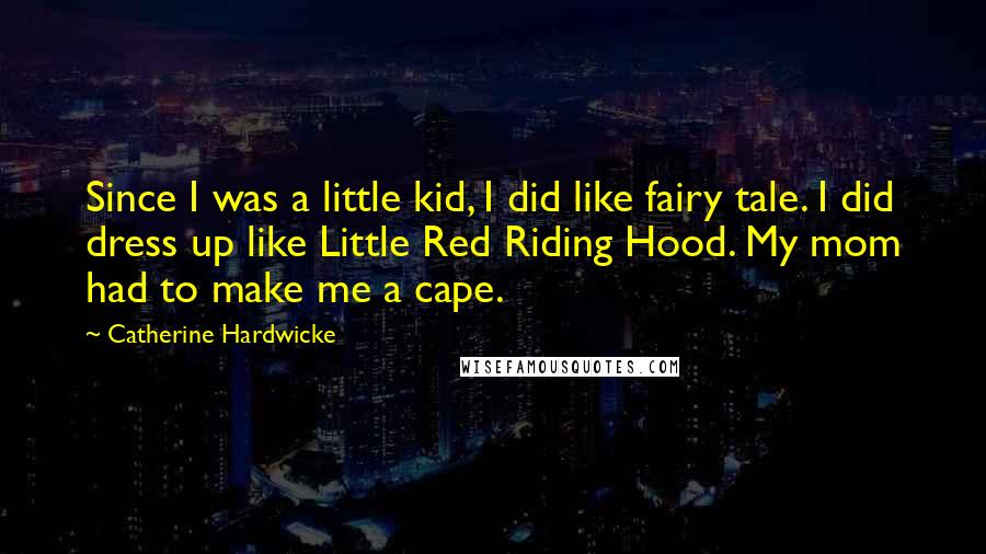 Catherine Hardwicke Quotes: Since I was a little kid, I did like fairy tale. I did dress up like Little Red Riding Hood. My mom had to make me a cape.