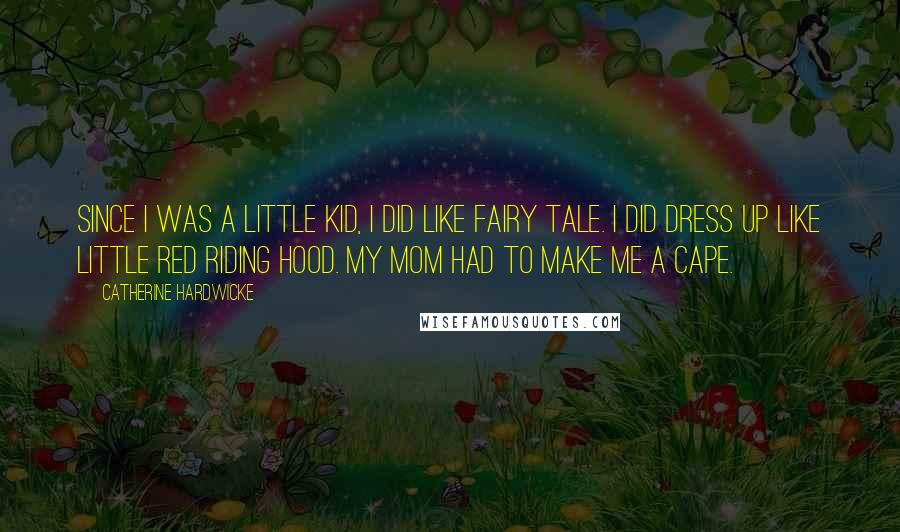 Catherine Hardwicke Quotes: Since I was a little kid, I did like fairy tale. I did dress up like Little Red Riding Hood. My mom had to make me a cape.