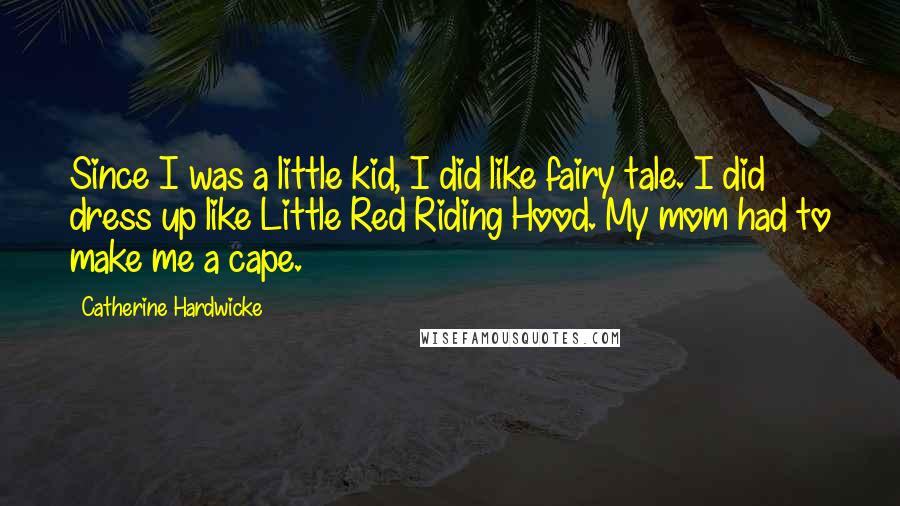 Catherine Hardwicke Quotes: Since I was a little kid, I did like fairy tale. I did dress up like Little Red Riding Hood. My mom had to make me a cape.