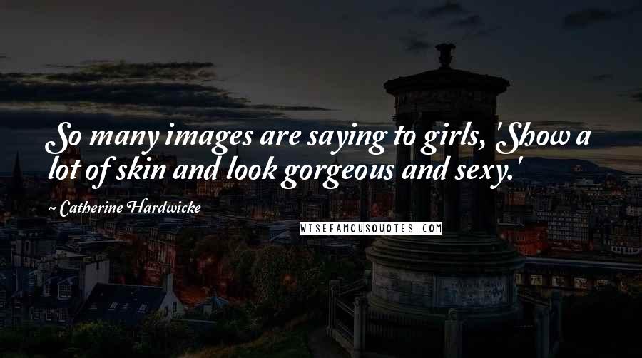 Catherine Hardwicke Quotes: So many images are saying to girls, 'Show a lot of skin and look gorgeous and sexy.'