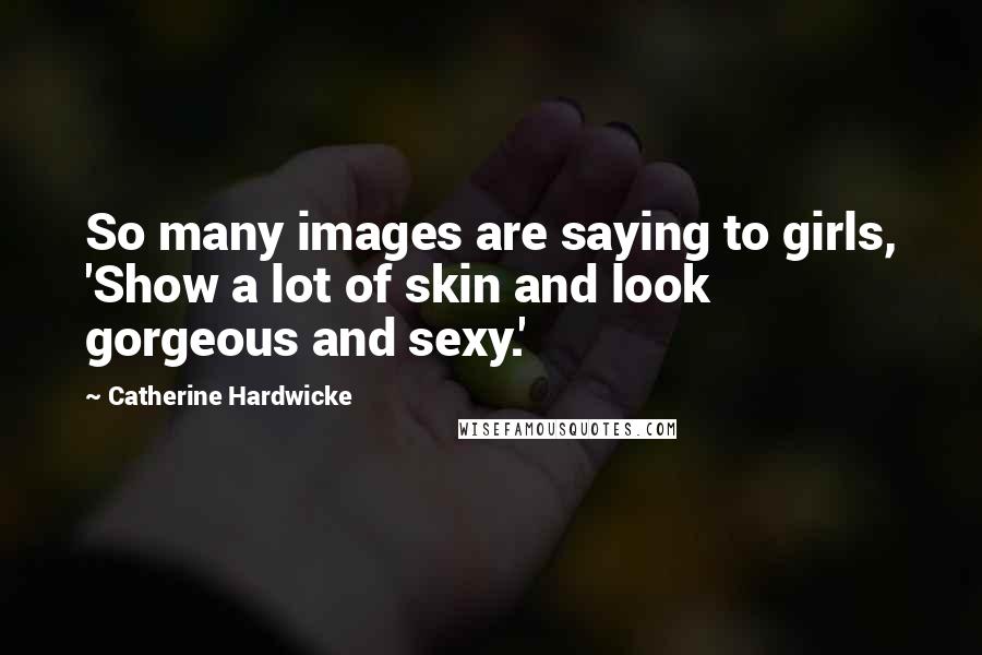 Catherine Hardwicke Quotes: So many images are saying to girls, 'Show a lot of skin and look gorgeous and sexy.'