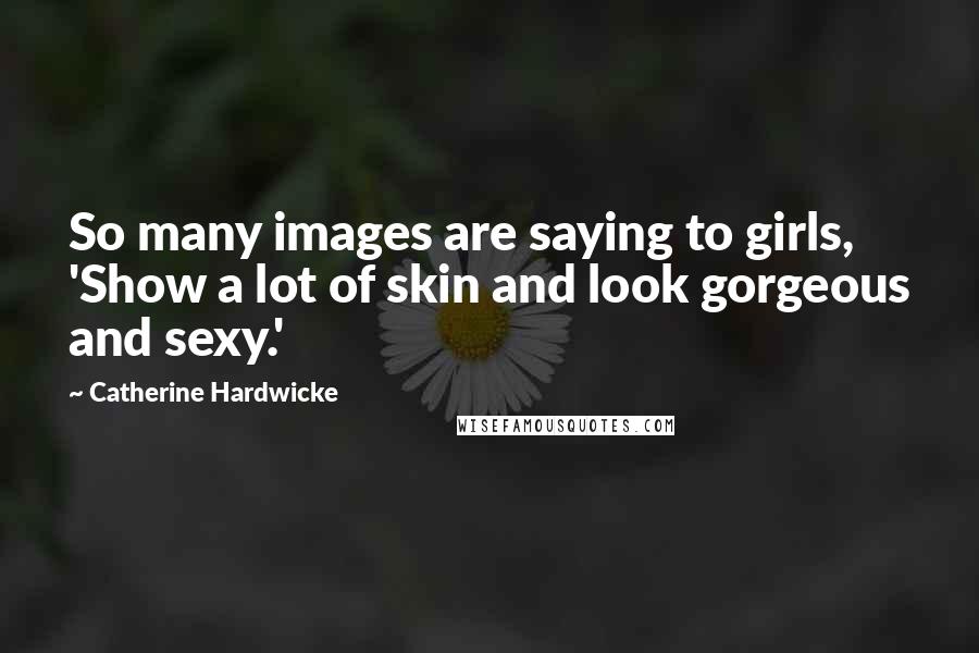 Catherine Hardwicke Quotes: So many images are saying to girls, 'Show a lot of skin and look gorgeous and sexy.'