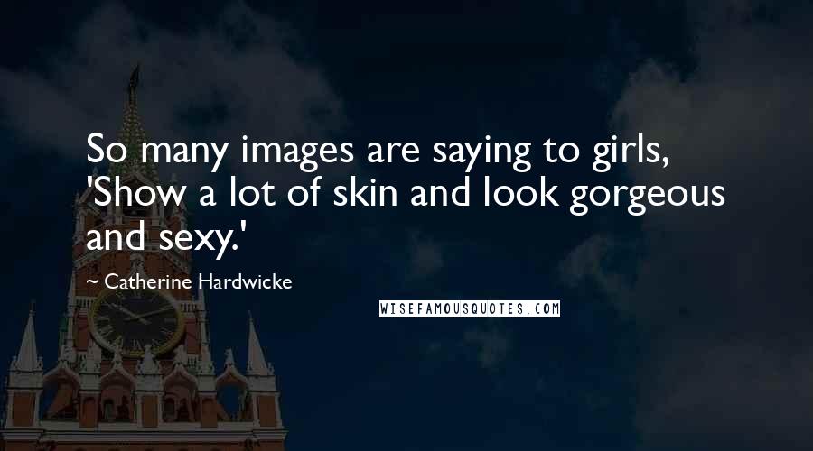 Catherine Hardwicke Quotes: So many images are saying to girls, 'Show a lot of skin and look gorgeous and sexy.'