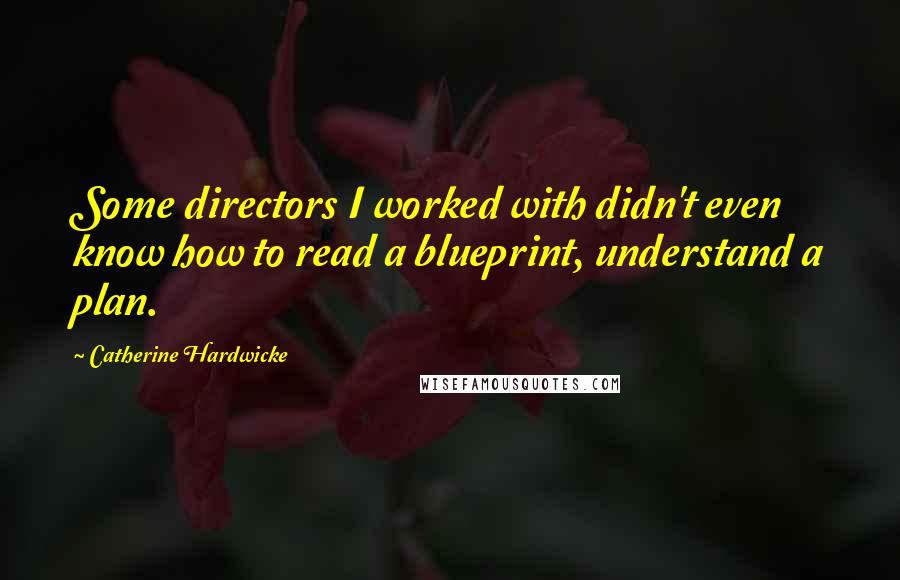 Catherine Hardwicke Quotes: Some directors I worked with didn't even know how to read a blueprint, understand a plan.