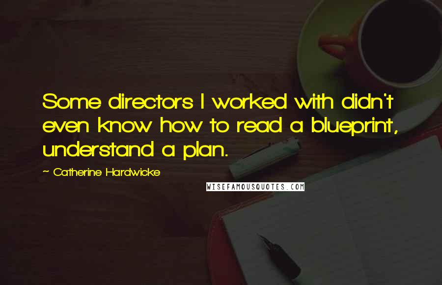 Catherine Hardwicke Quotes: Some directors I worked with didn't even know how to read a blueprint, understand a plan.