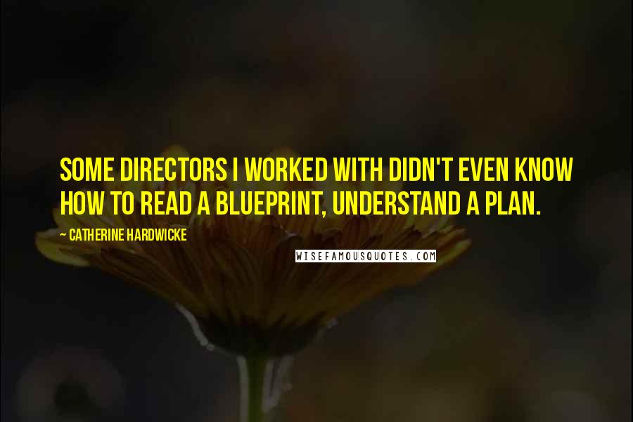 Catherine Hardwicke Quotes: Some directors I worked with didn't even know how to read a blueprint, understand a plan.