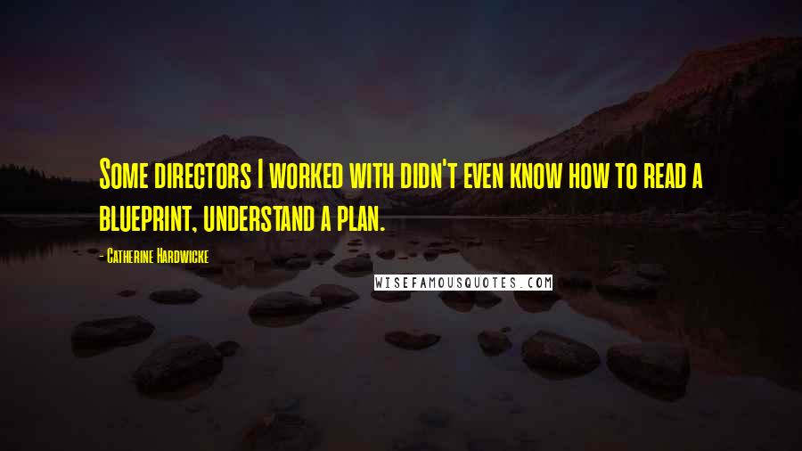 Catherine Hardwicke Quotes: Some directors I worked with didn't even know how to read a blueprint, understand a plan.