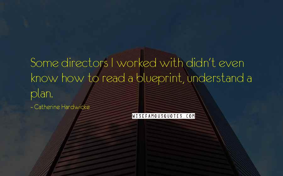 Catherine Hardwicke Quotes: Some directors I worked with didn't even know how to read a blueprint, understand a plan.