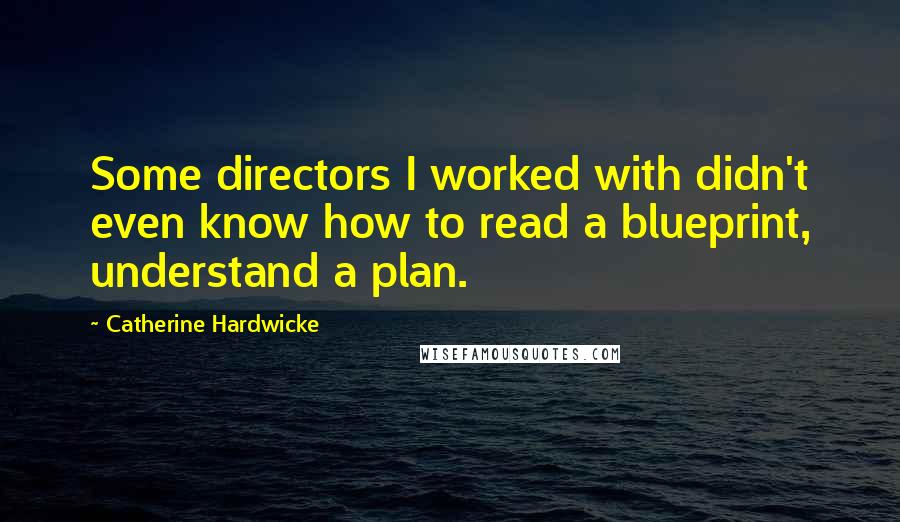 Catherine Hardwicke Quotes: Some directors I worked with didn't even know how to read a blueprint, understand a plan.