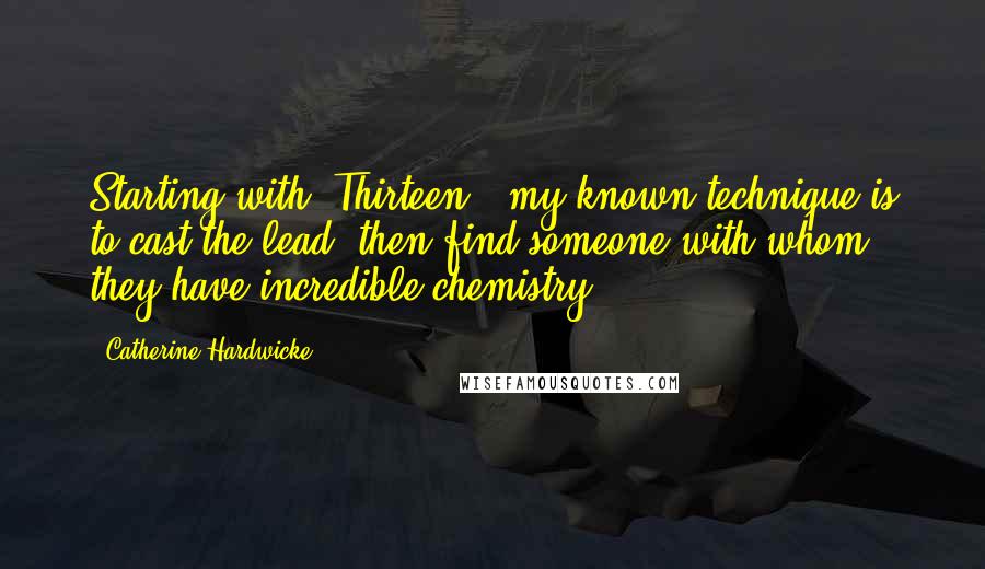 Catherine Hardwicke Quotes: Starting with 'Thirteen,' my known technique is to cast the lead, then find someone with whom they have incredible chemistry.