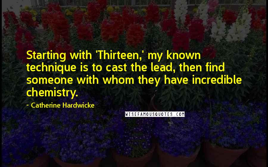 Catherine Hardwicke Quotes: Starting with 'Thirteen,' my known technique is to cast the lead, then find someone with whom they have incredible chemistry.