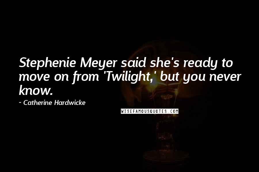 Catherine Hardwicke Quotes: Stephenie Meyer said she's ready to move on from 'Twilight,' but you never know.