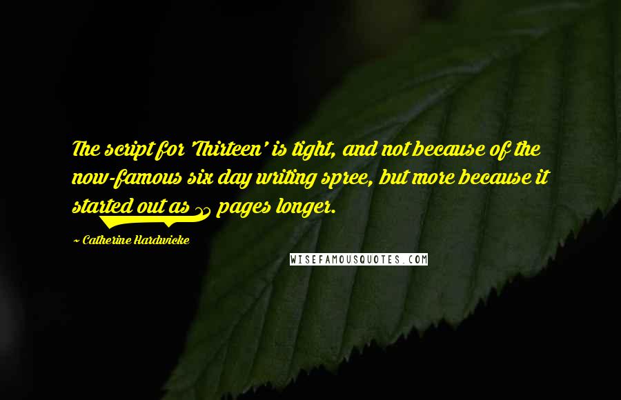 Catherine Hardwicke Quotes: The script for 'Thirteen' is tight, and not because of the now-famous six day writing spree, but more because it started out as 15 pages longer.