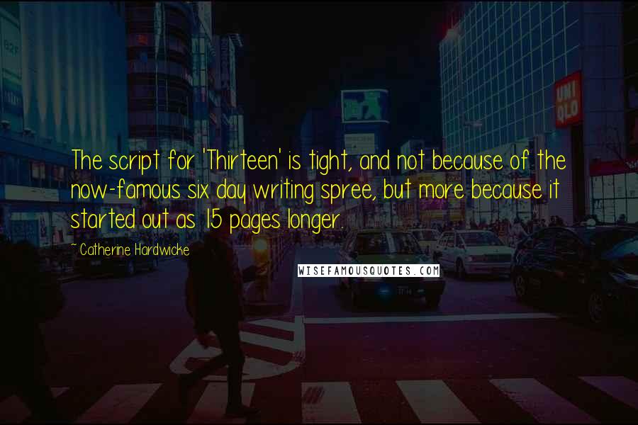 Catherine Hardwicke Quotes: The script for 'Thirteen' is tight, and not because of the now-famous six day writing spree, but more because it started out as 15 pages longer.